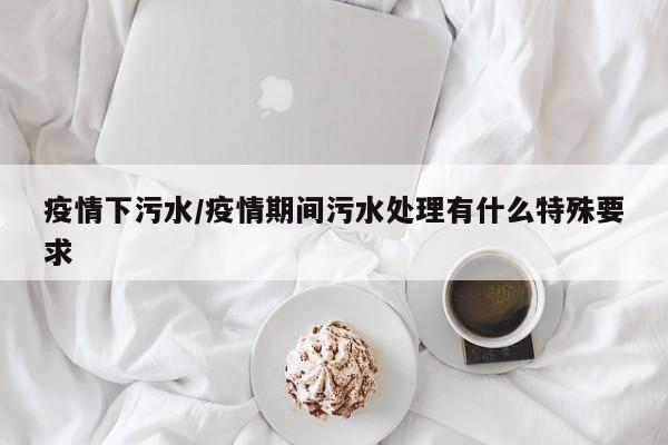 疫情下污水/疫情期间污水处理有什么特殊要求