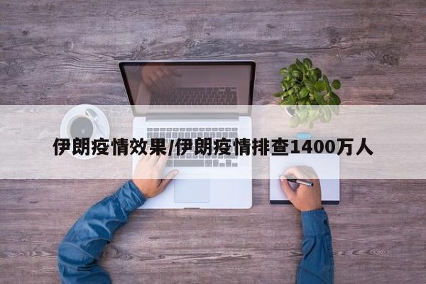 伊朗疫情效果/伊朗疫情排查1400万人