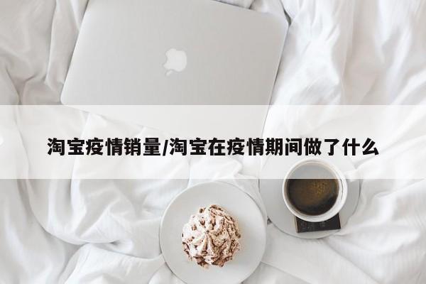淘宝疫情销量/淘宝在疫情期间做了什么