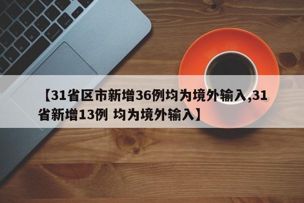 【31省区市新增36例均为境外输入,31省新增13例 均为境外输入】