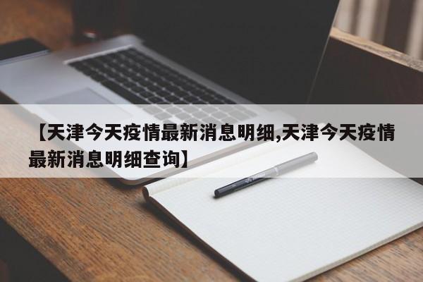 【天津今天疫情最新消息明细,天津今天疫情最新消息明细查询】