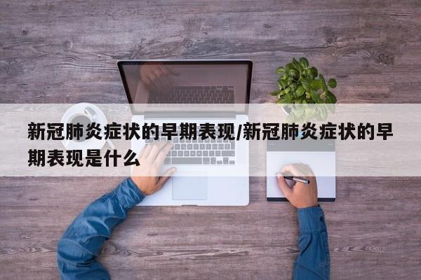 新冠肺炎症状的早期表现/新冠肺炎症状的早期表现是什么