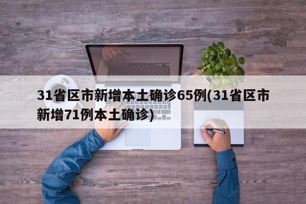 31省区市新增本土确诊65例(31省区市新增71例本土确诊)