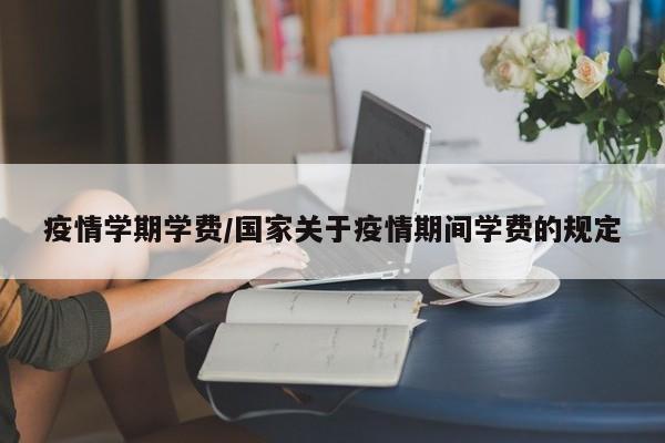疫情学期学费/国家关于疫情期间学费的规定