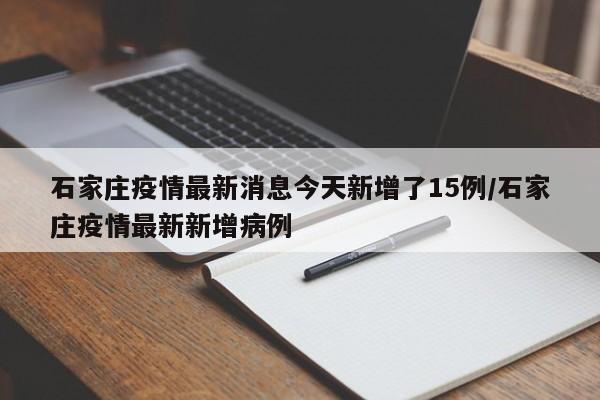 石家庄疫情最新消息今天新增了15例/石家庄疫情最新新增病例