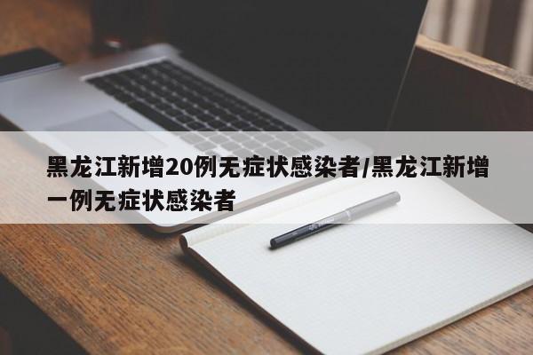 黑龙江新增20例无症状感染者/黑龙江新增一例无症状感染者