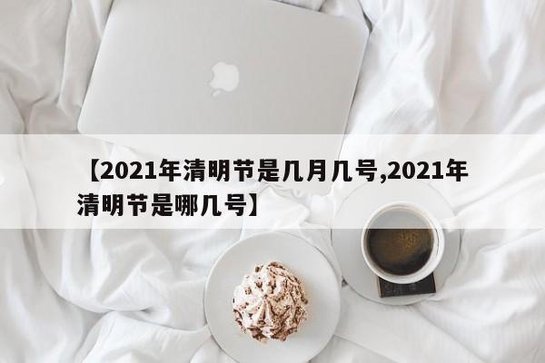 【2021年清明节是几月几号,2021年清明节是哪几号】