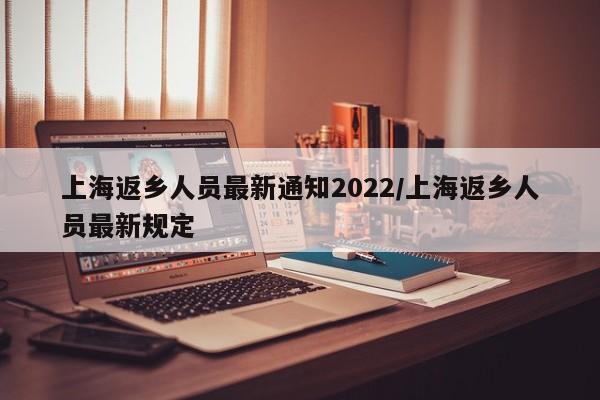 上海返乡人员最新通知2022/上海返乡人员最新规定