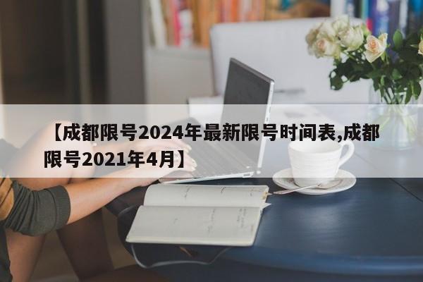 【成都限号2024年最新限号时间表,成都限号2021年4月】