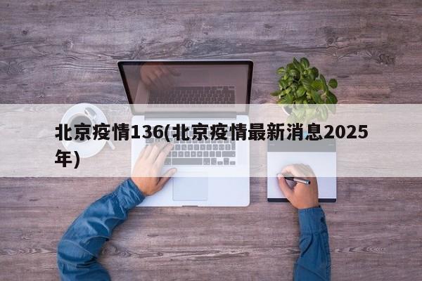 北京疫情136(北京疫情最新消息2025年)