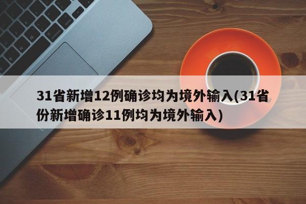 31省新增12例确诊均为境外输入(31省份新增确诊11例均为境外输入)