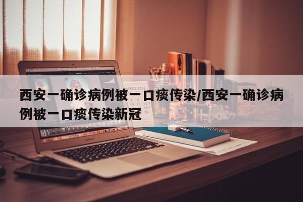 西安一确诊病例被一口痰传染/西安一确诊病例被一口痰传染新冠