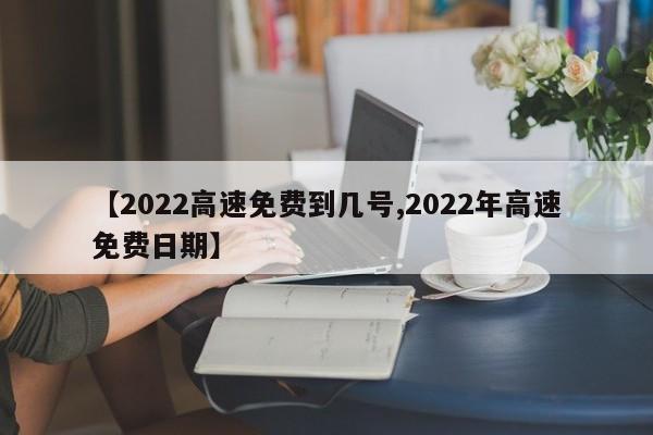 【2022高速免费到几号,2022年高速免费日期】