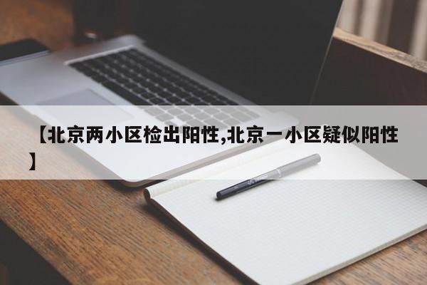 【北京两小区检出阳性,北京一小区疑似阳性】
