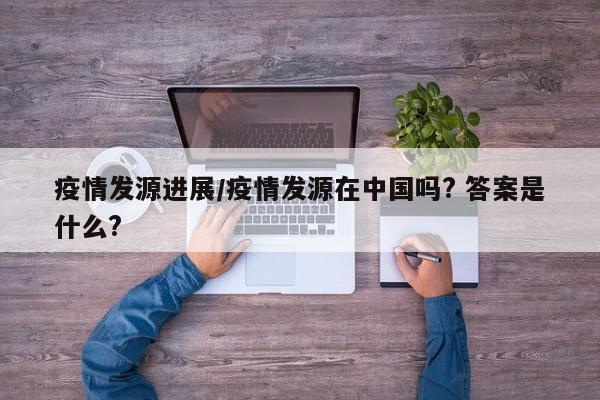 疫情发源进展/疫情发源在中国吗? 答案是什么?