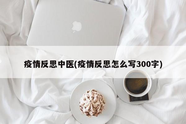 疫情反思中医(疫情反思怎么写300字)