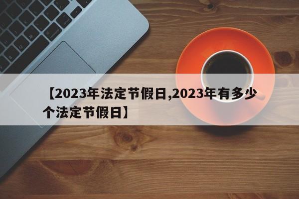 【2023年法定节假日,2023年有多少个法定节假日】