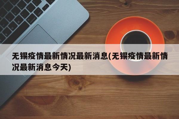 无锡疫情最新情况最新消息(无锡疫情最新情况最新消息今天)