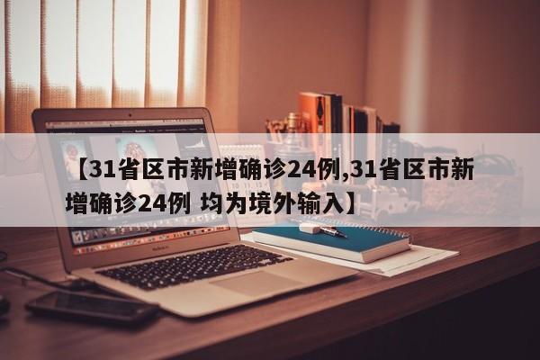 【31省区市新增确诊24例,31省区市新增确诊24例 均为境外输入】