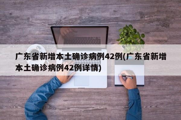 广东省新增本土确诊病例42例(广东省新增本土确诊病例42例详情)