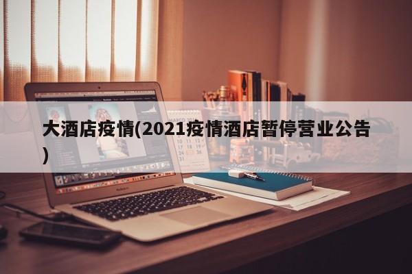 大酒店疫情(2021疫情酒店暂停营业公告)