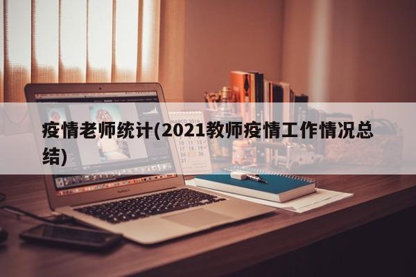 疫情老师统计(2021教师疫情工作情况总结)