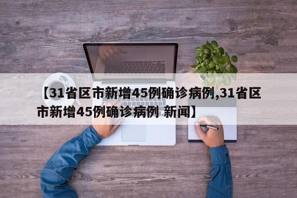 【31省区市新增45例确诊病例,31省区市新增45例确诊病例 新闻】