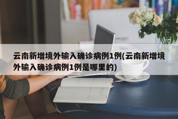 云南新增境外输入确诊病例1例(云南新增境外输入确诊病例1例是哪里的)