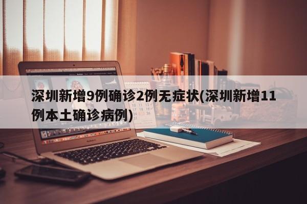 深圳新增9例确诊2例无症状(深圳新增11例本土确诊病例)