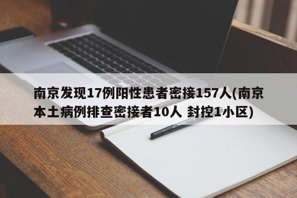 南京发现17例阳性患者密接157人(南京本土病例排查密接者10人 封控1小区)