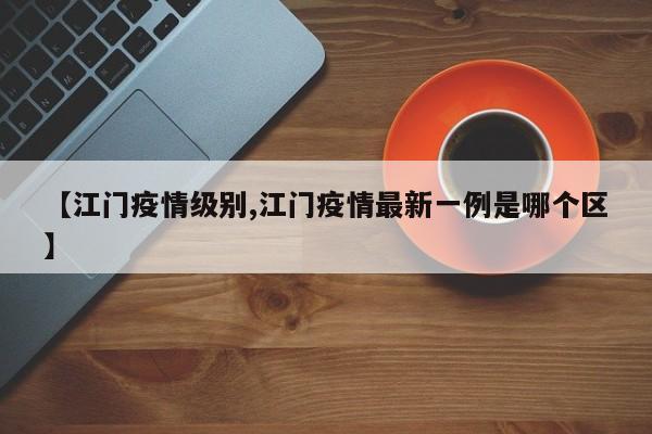 【江门疫情级别,江门疫情最新一例是哪个区】