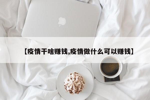 【疫情干啥赚钱,疫情做什么可以赚钱】