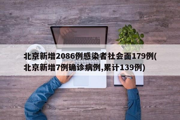 北京新增2086例感染者社会面179例(北京新增7例确诊病例,累计139例)