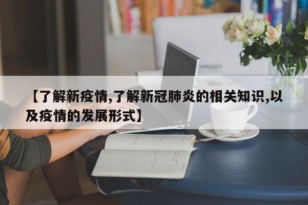 【了解新疫情,了解新冠肺炎的相关知识,以及疫情的发展形式】