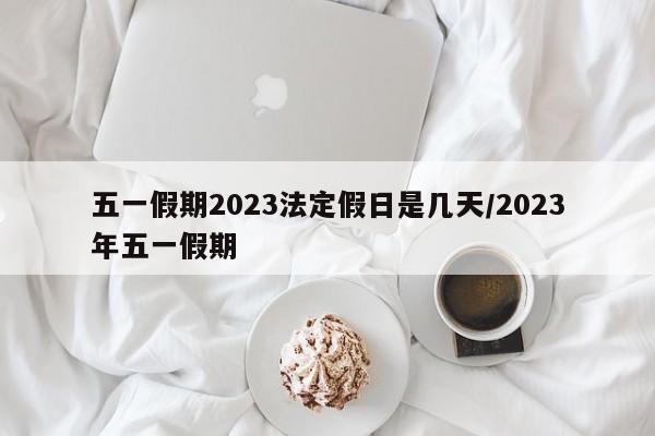 五一假期2023法定假日是几天/2023年五一假期