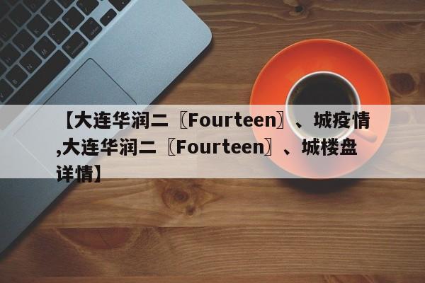 【大连华润二〖Fourteen〗、城疫情,大连华润二〖Fourteen〗、城楼盘详情】