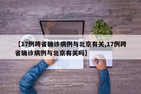 【17例跨省确诊病例与北京有关,17例跨省确诊病例与北京有关吗】