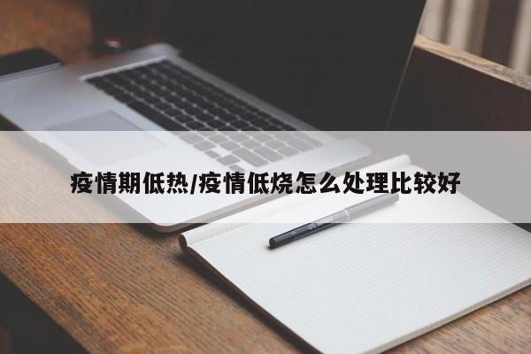 疫情期低热/疫情低烧怎么处理比较好