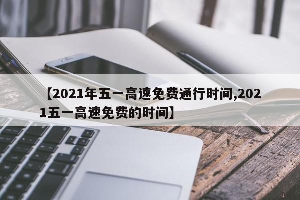 【2021年五一高速免费通行时间,2021五一高速免费的时间】