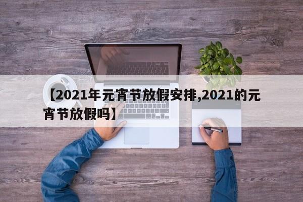 【2021年元宵节放假安排,2021的元宵节放假吗】