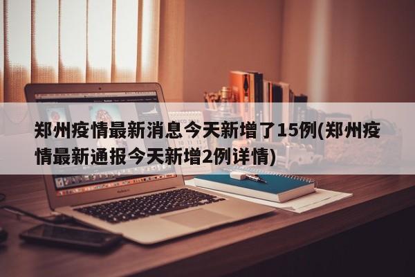 郑州疫情最新消息今天新增了15例(郑州疫情最新通报今天新增2例详情)