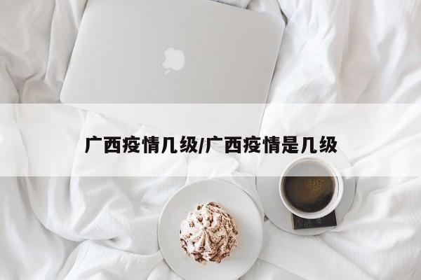 广西疫情几级/广西疫情是几级