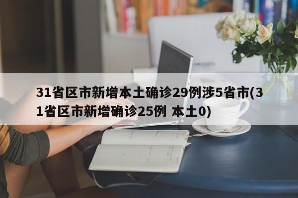 31省区市新增本土确诊29例涉5省市(31省区市新增确诊25例 本土0)