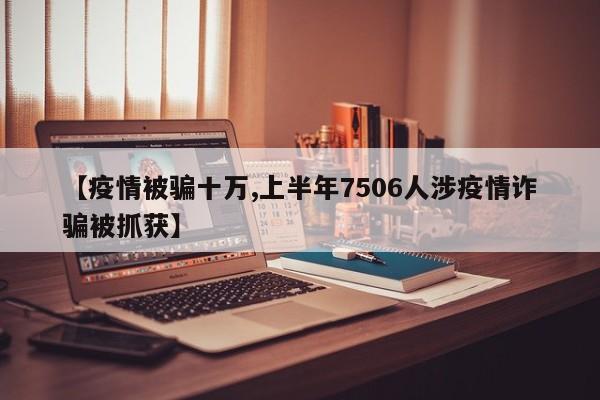 【疫情被骗十万,上半年7506人涉疫情诈骗被抓获】