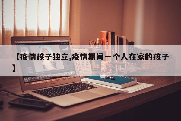 【疫情孩子独立,疫情期间一个人在家的孩子】