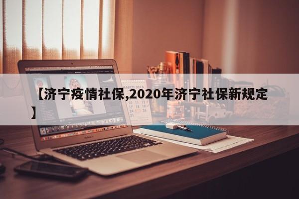 【济宁疫情社保,2020年济宁社保新规定】