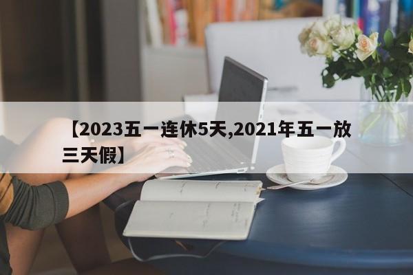 【2023五一连休5天,2021年五一放三天假】