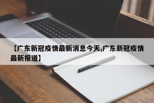【广东新冠疫情最新消息今天,广东新冠疫情最新报道】