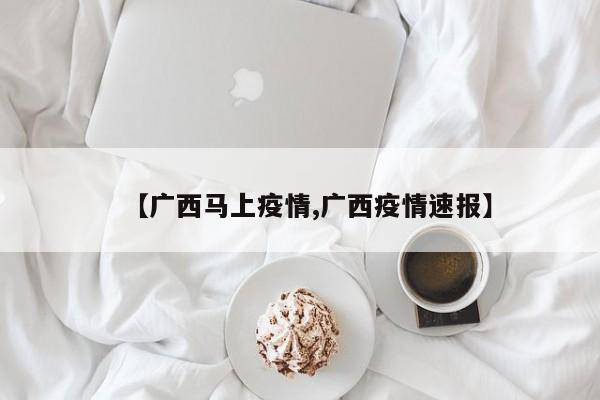 【广西马上疫情,广西疫情速报】