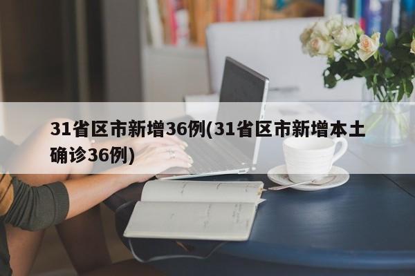 31省区市新增36例(31省区市新增本土确诊36例)